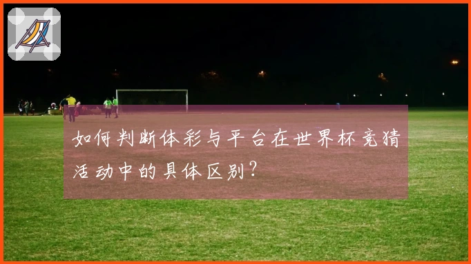 如何判断体彩与平台在世界杯竞猜活动中的具体区别？