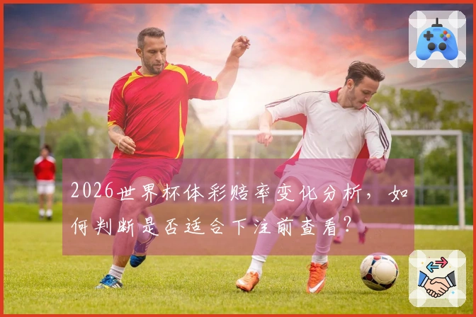 2026世界杯体彩赔率变化分析，如何判断是否适合下注前查看？
