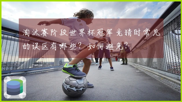 淘汰赛阶段世界杯冠军竞猜时常见的误区有哪些?如何避免?