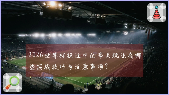 2026世界杯投注中的串关玩法有哪些实战技巧与注意事项？