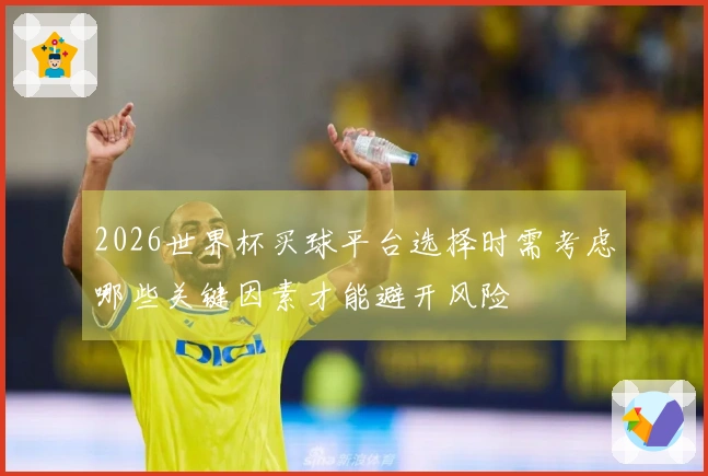 2026世界杯买球平台选择时需考虑哪些关键因素才能避开风险