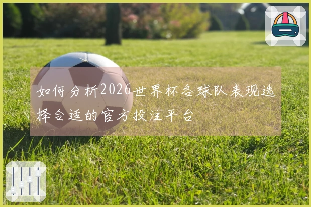 如何分析2026世界杯各球队表现选择合适的官方投注平台
